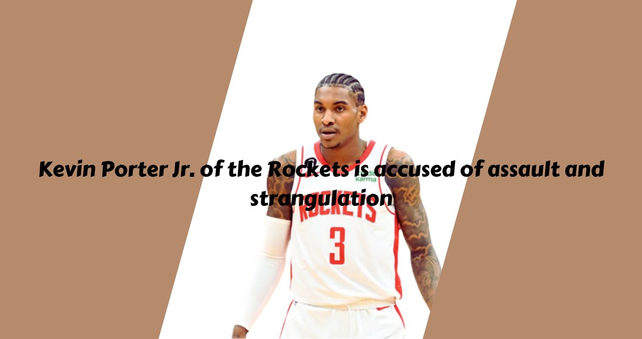 Kevin Porter Jr. of the Rockets is accused of assault and strangulation